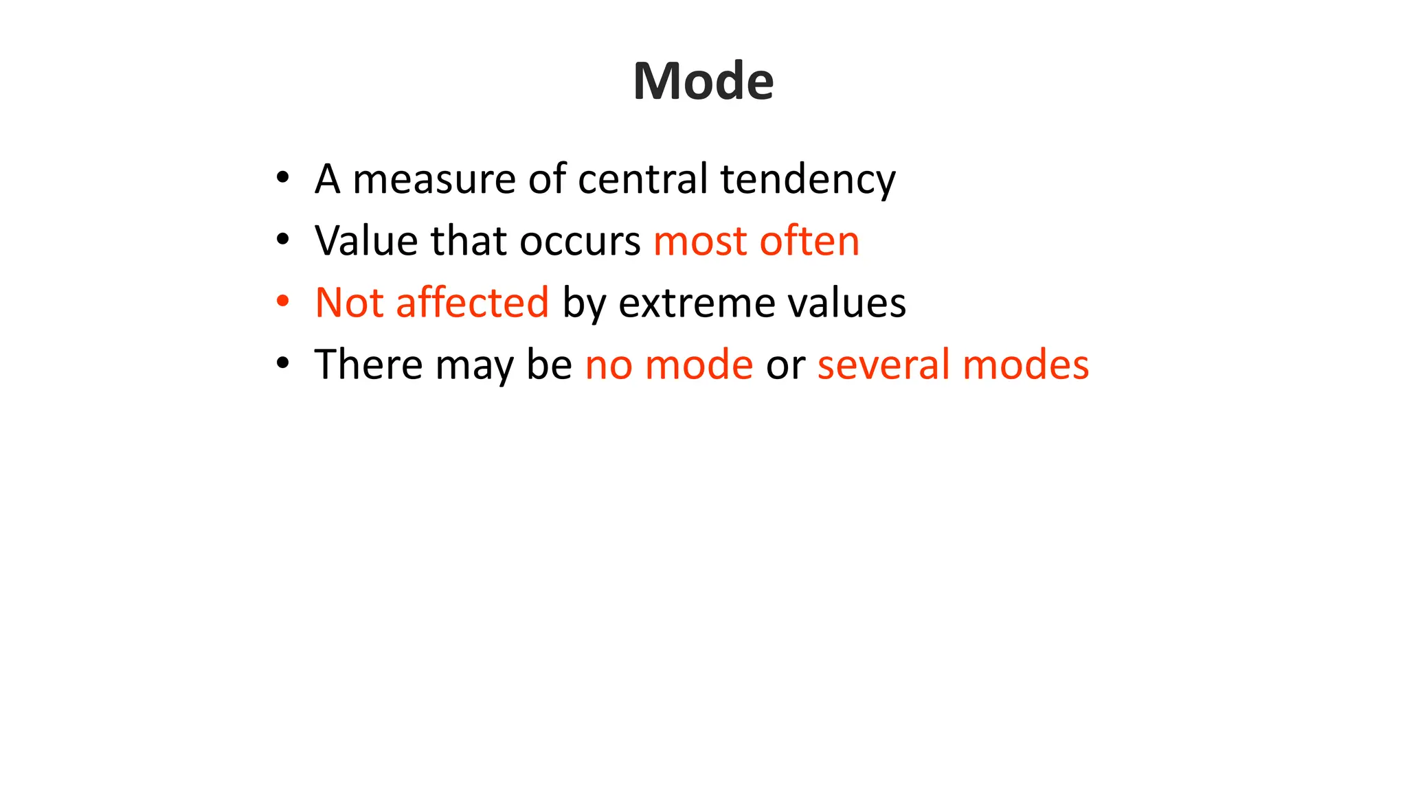 Mode
• A measure of central tendency
• Value that occurs most often
• Not affected by extreme values
• There may be no mode or several modes
 