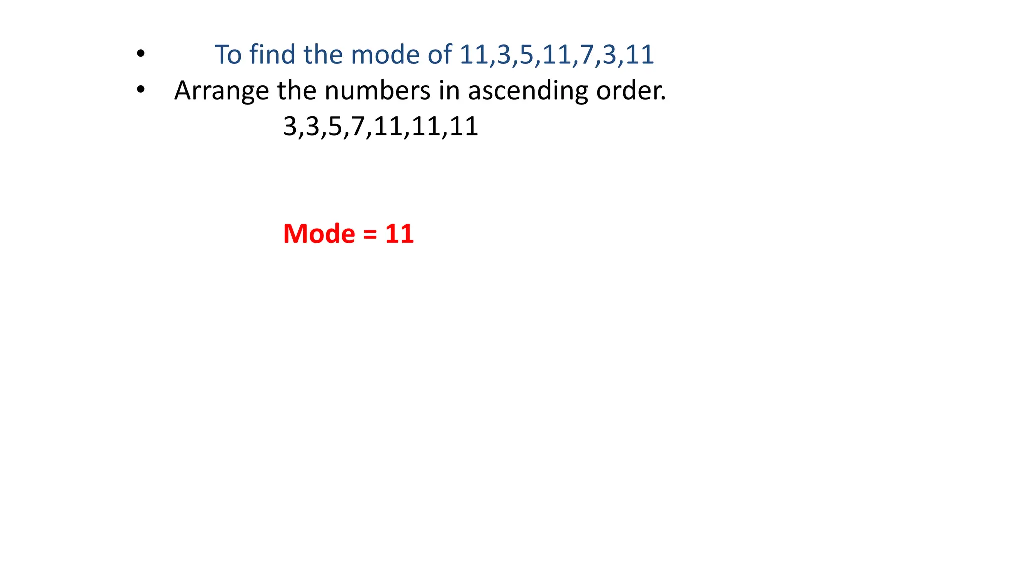 • To find the mode of 11,3,5,11,7,3,11
• Arrange the numbers in ascending order.
3,3,5,7,11,11,11
Mode = 11
 