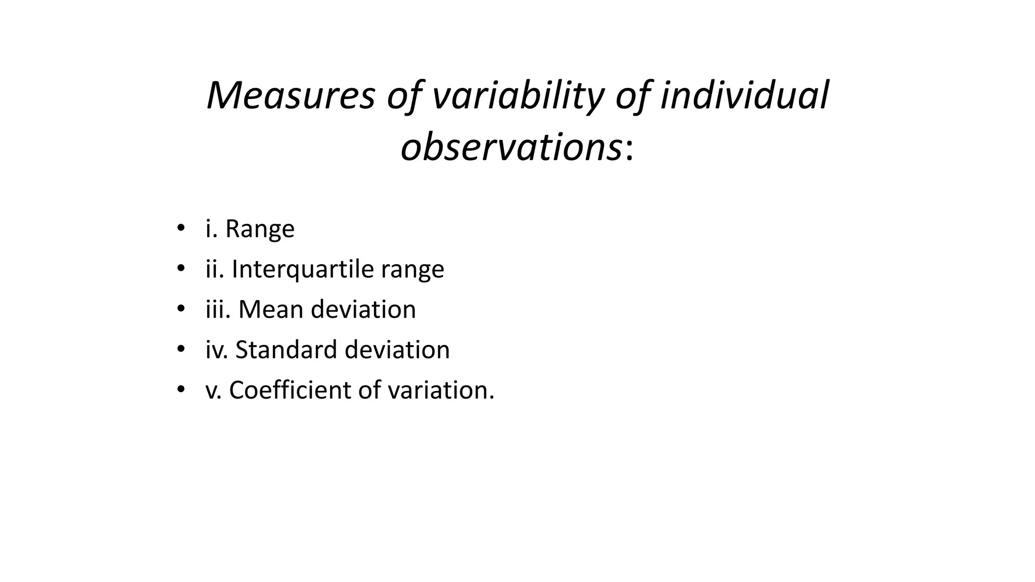 Measures of variability of individual
observations:
• i. Range
• ii. Interquartile range
• iii. Mean deviation
• iv. Standard deviation
• v. Coefficient of variation.
 