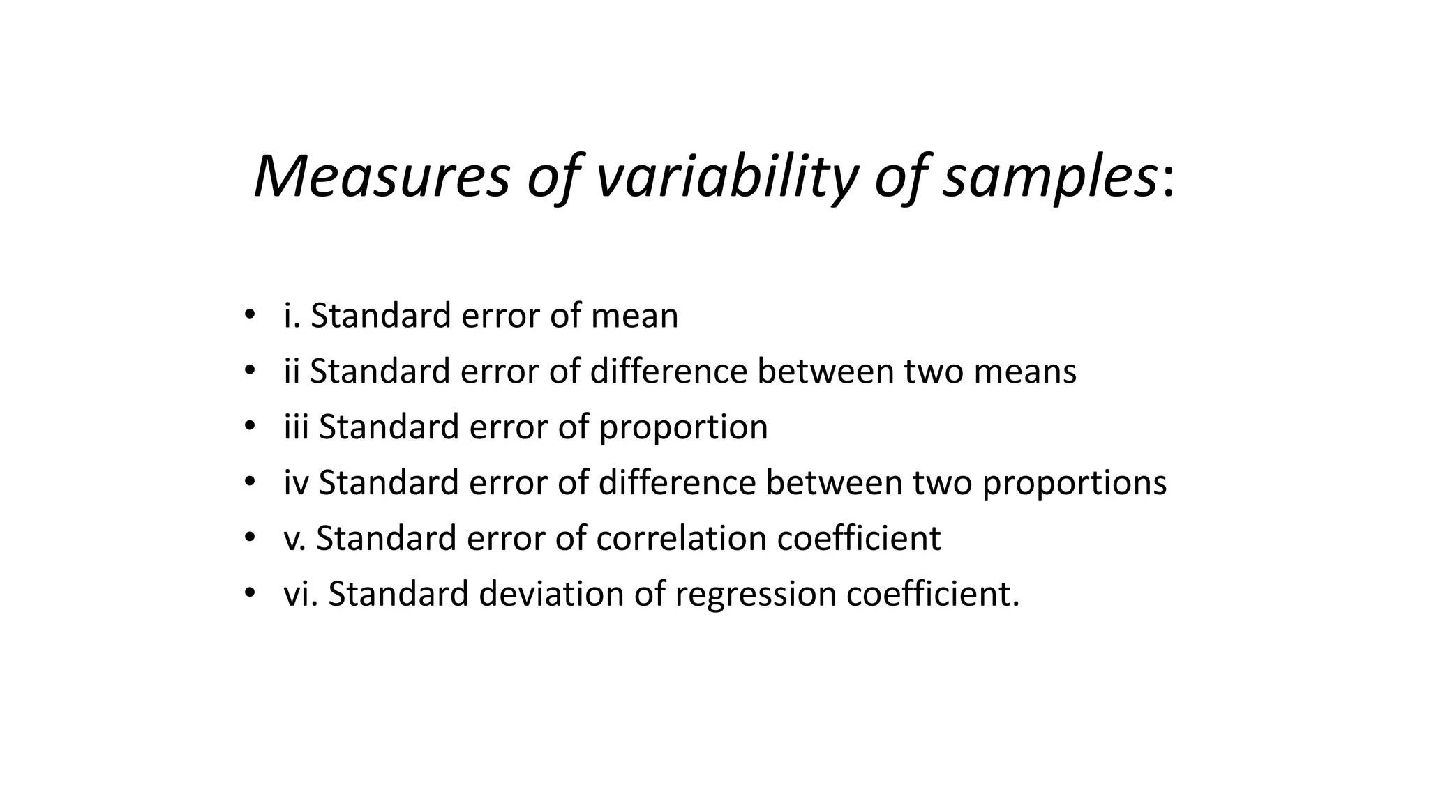 Measures of variability of samples:
• i. Standard error of mean
• ii Standard error of difference between two means
• iii Standard error of proportion
• iv Standard error of difference between two proportions
• v. Standard error of correlation coefficient
• vi. Standard deviation of regression coefficient.
 