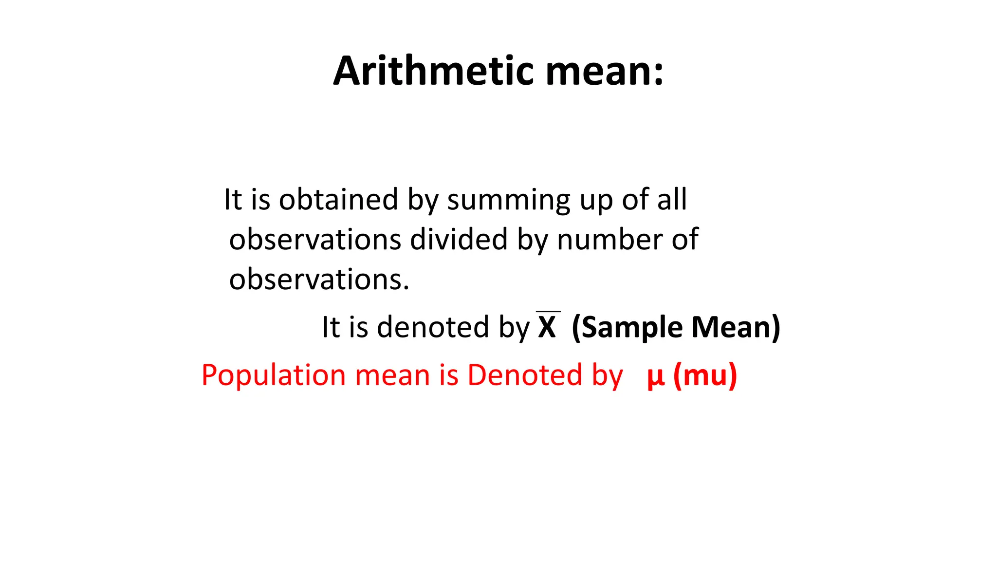Arithmetic mean:
It is obtained by summing up of all
observations divided by number of
observations.
It is denoted by X (Sample Mean)
Population mean is Denoted by µ (mu)
 