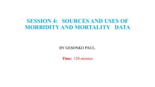 SESSION 4: SOURCES AND USES OF
MORBIDITY AND MORTALITY DATA
BY GESONKO PAUL.
Time: 120 minutes
 