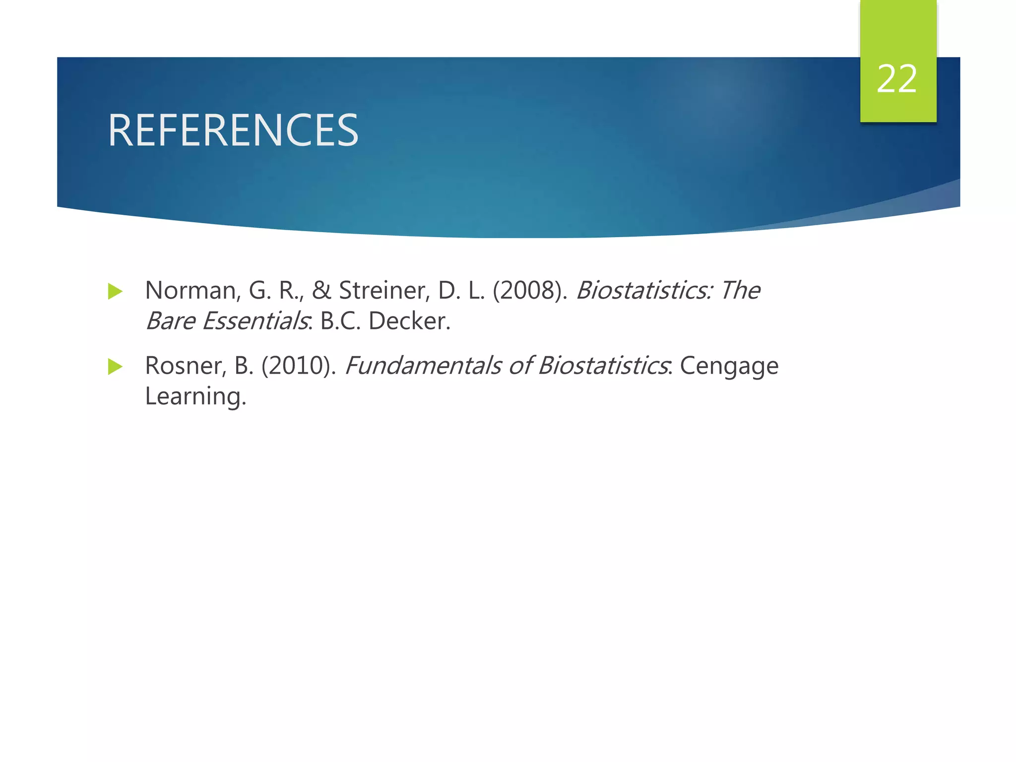 REFERENCES
 Norman, G. R., & Streiner, D. L. (2008). Biostatistics: The
Bare Essentials: B.C. Decker.
 Rosner, B. (2010). Fundamentals of Biostatistics: Cengage
Learning.
22
 