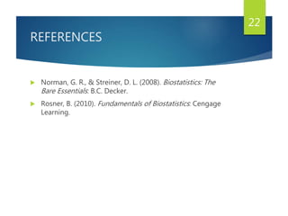 REFERENCES
 Norman, G. R., & Streiner, D. L. (2008). Biostatistics: The
Bare Essentials: B.C. Decker.
 Rosner, B. (2010). Fundamentals of Biostatistics: Cengage
Learning.
22
 