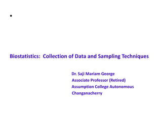 •
Biostatistics: Collection of Data and Sampling Techniques
Dr. Saji Mariam George
Associate Professor (Retired)
Assumption College Autonomous
Changanacherry
 