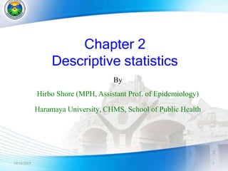 Chapter 2
Descriptive statistics
By
Hirbo Shore (MPH, Assistant Prof. of Epidemiology)
Haramaya University, CHMS, School of Public Health
10/16/2019 1
 