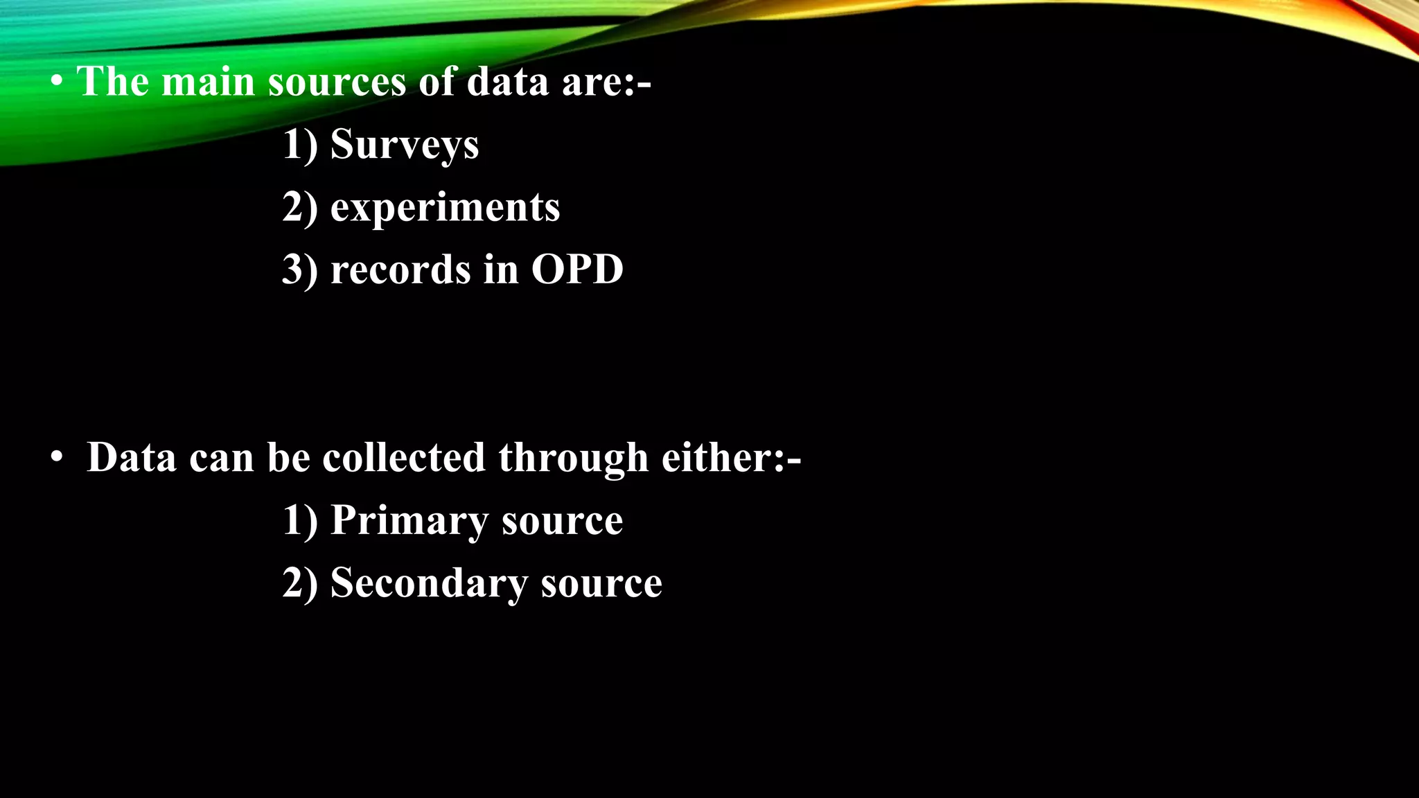 • The main sources of data are:-
1) Surveys
2) experiments
3) records in OPD
• Data can be collected through either:-
1) Primary source
2) Secondary source
 