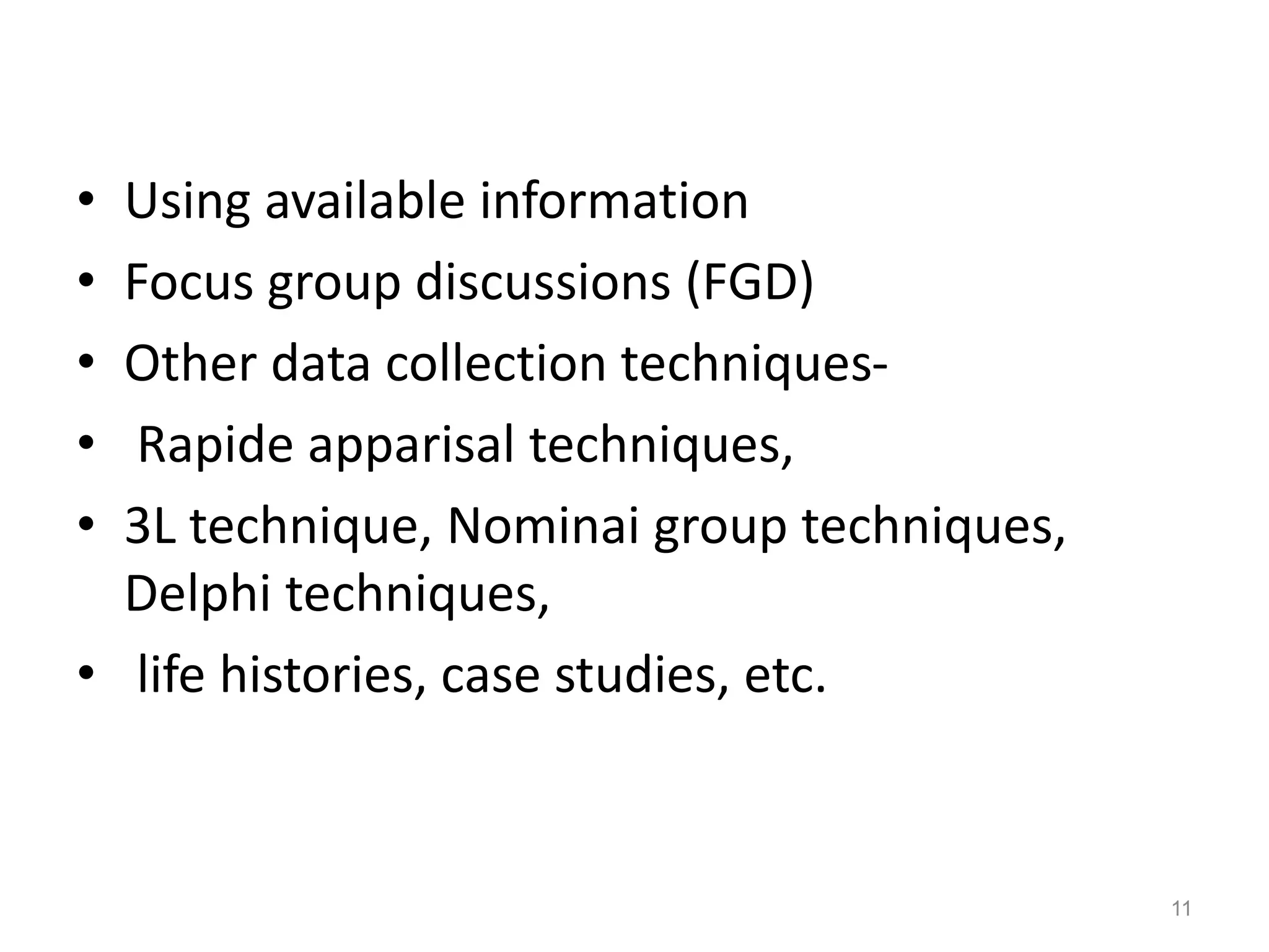 • Using available information
• Focus group discussions (FGD)
• Other data collection techniques-
• Rapide apparisal techniques,
• 3L technique, Nominai group techniques,
Delphi techniques,
• life histories, case studies, etc.
11
 