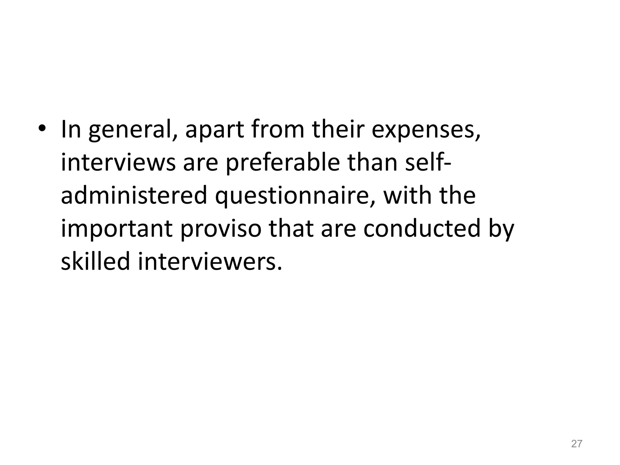 • In general, apart from their expenses,
interviews are preferable than self-
administered questionnaire, with the
important proviso that are conducted by
skilled interviewers.
27
 
