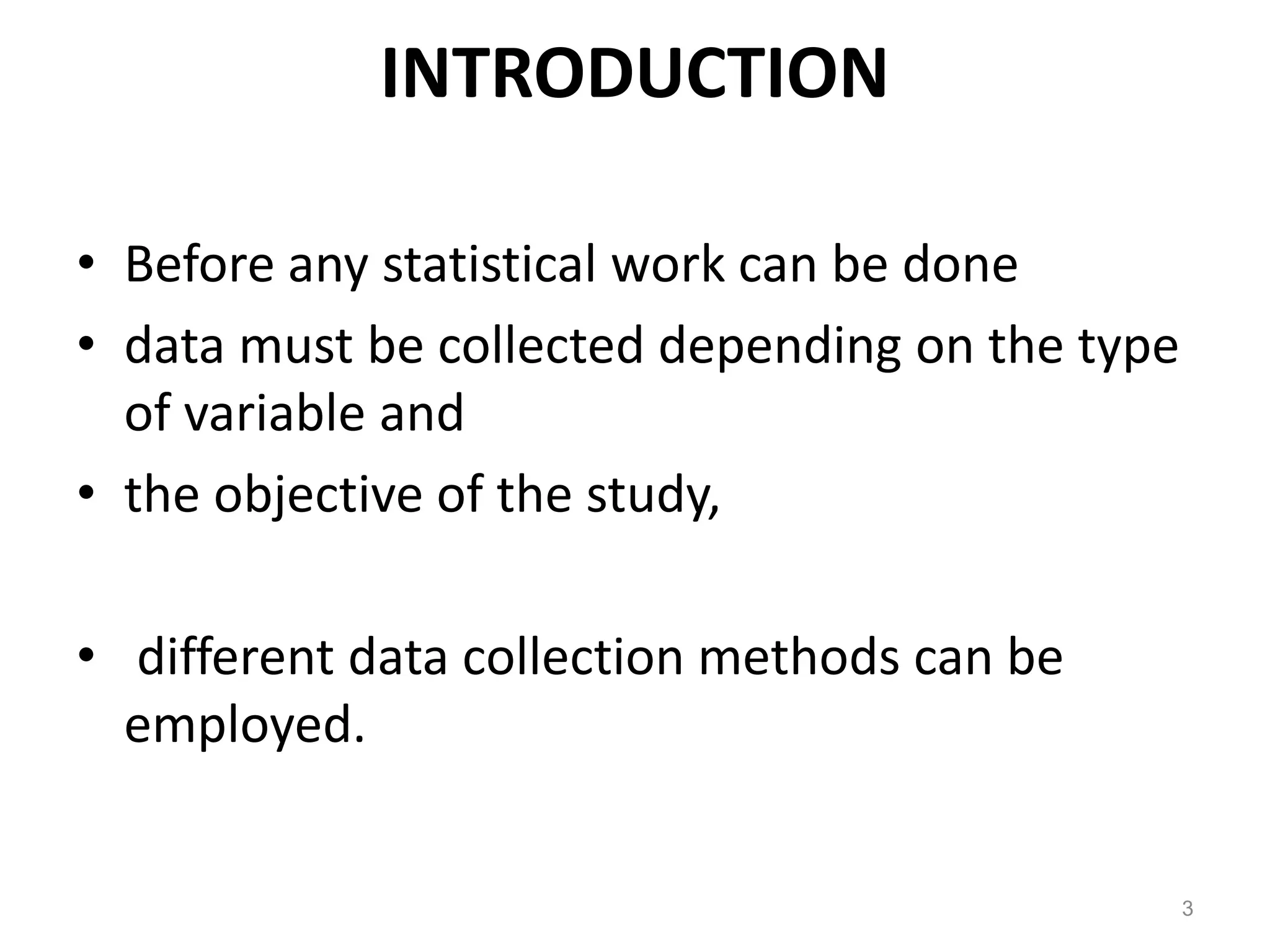 INTRODUCTION
• Before any statistical work can be done
• data must be collected depending on the type
of variable and
• the objective of the study,
• different data collection methods can be
employed.
3
 