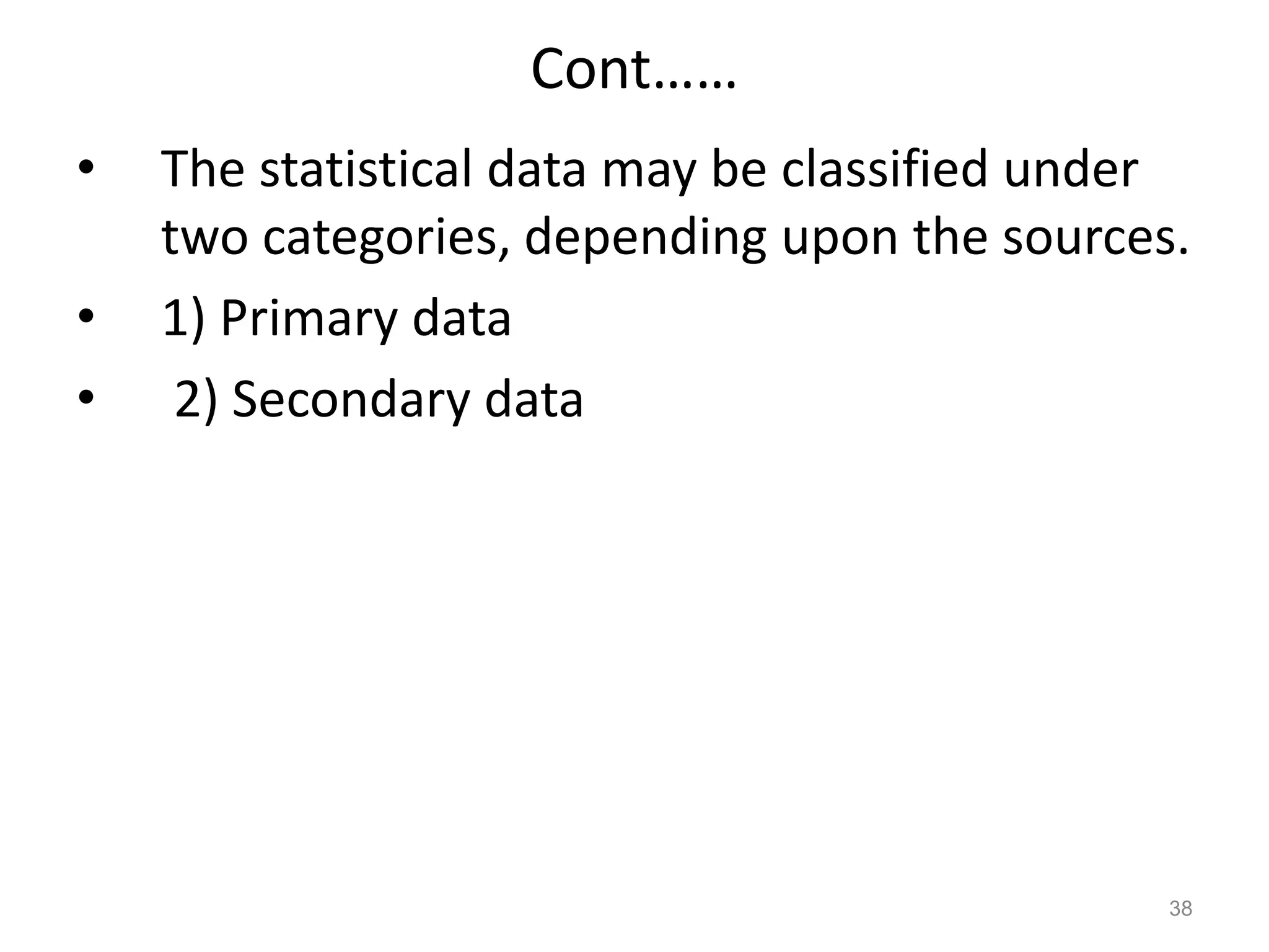 Cont……
• The statistical data may be classified under
two categories, depending upon the sources.
• 1) Primary data
• 2) Secondary data
38
 