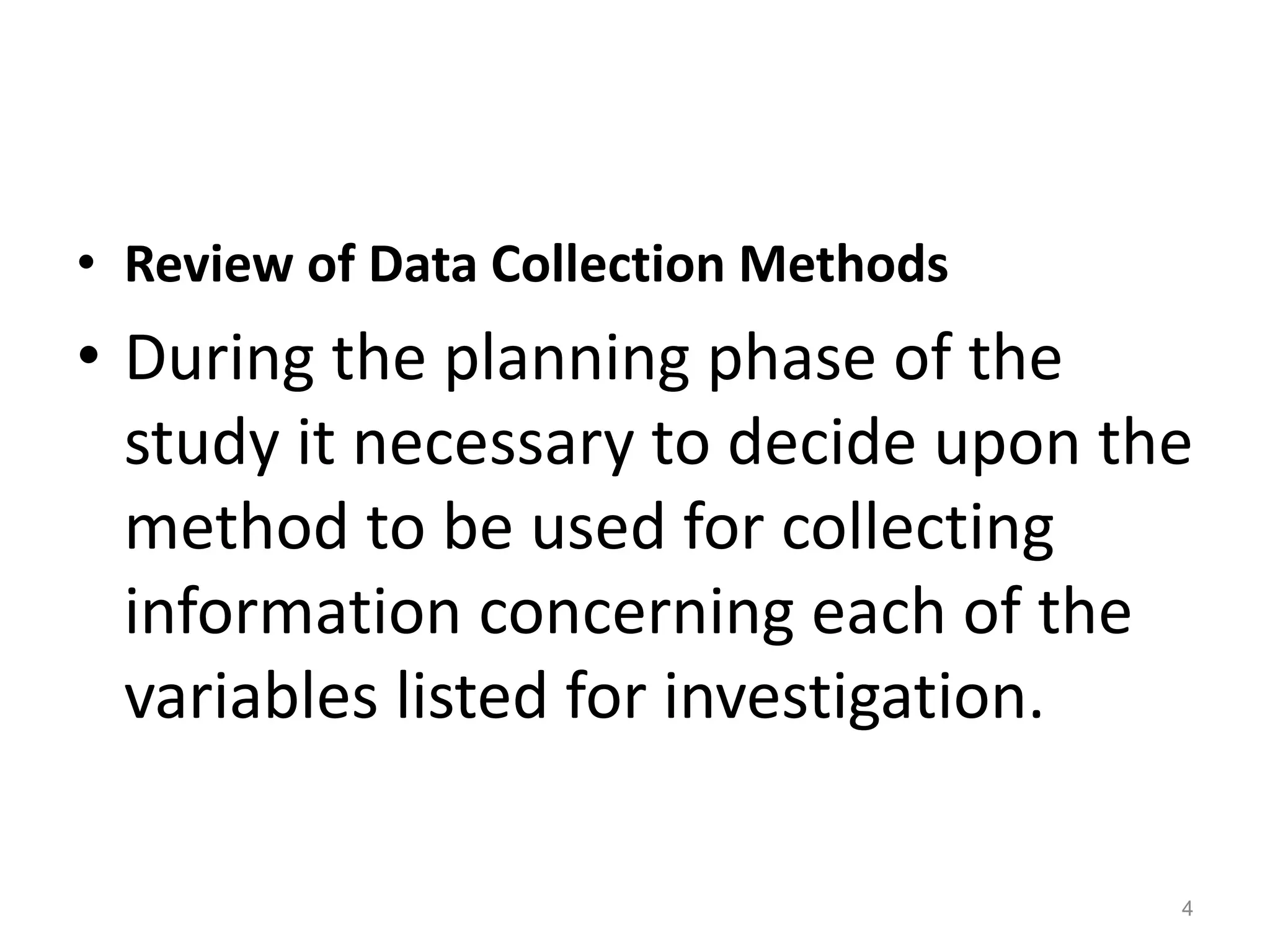 • Review of Data Collection Methods
• During the planning phase of the
study it necessary to decide upon the
method to be used for collecting
information concerning each of the
variables listed for investigation.
4
 
