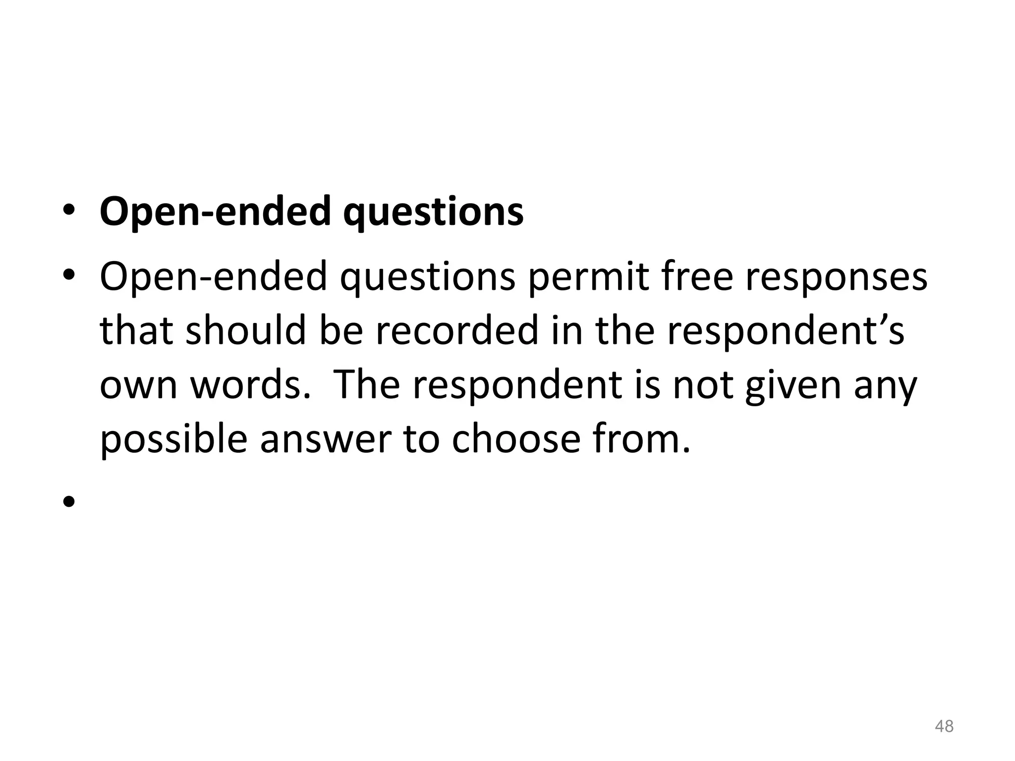 • Open-ended questions
• Open-ended questions permit free responses
that should be recorded in the respondent’s
own words. The respondent is not given any
possible answer to choose from.
•
48
 