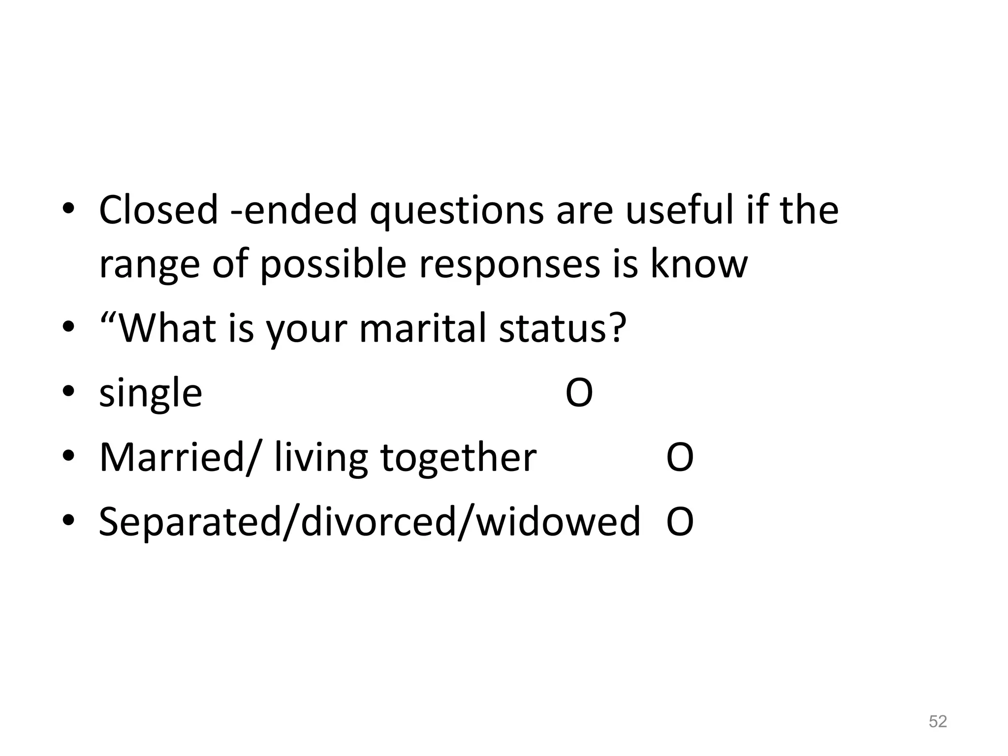 • Closed -ended questions are useful if the
range of possible responses is know
• “What is your marital status?
• single O
• Married/ living together O
• Separated/divorced/widowed O
52
 