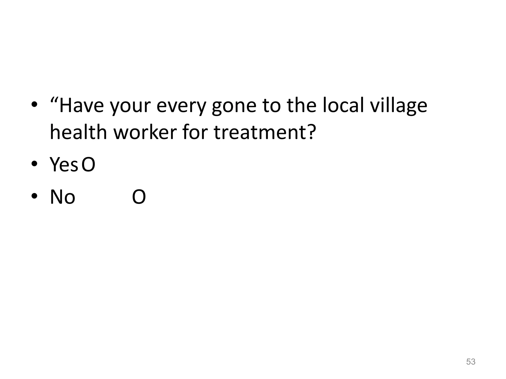 • “Have your every gone to the local village
health worker for treatment?
• YesO
• No O
53
 