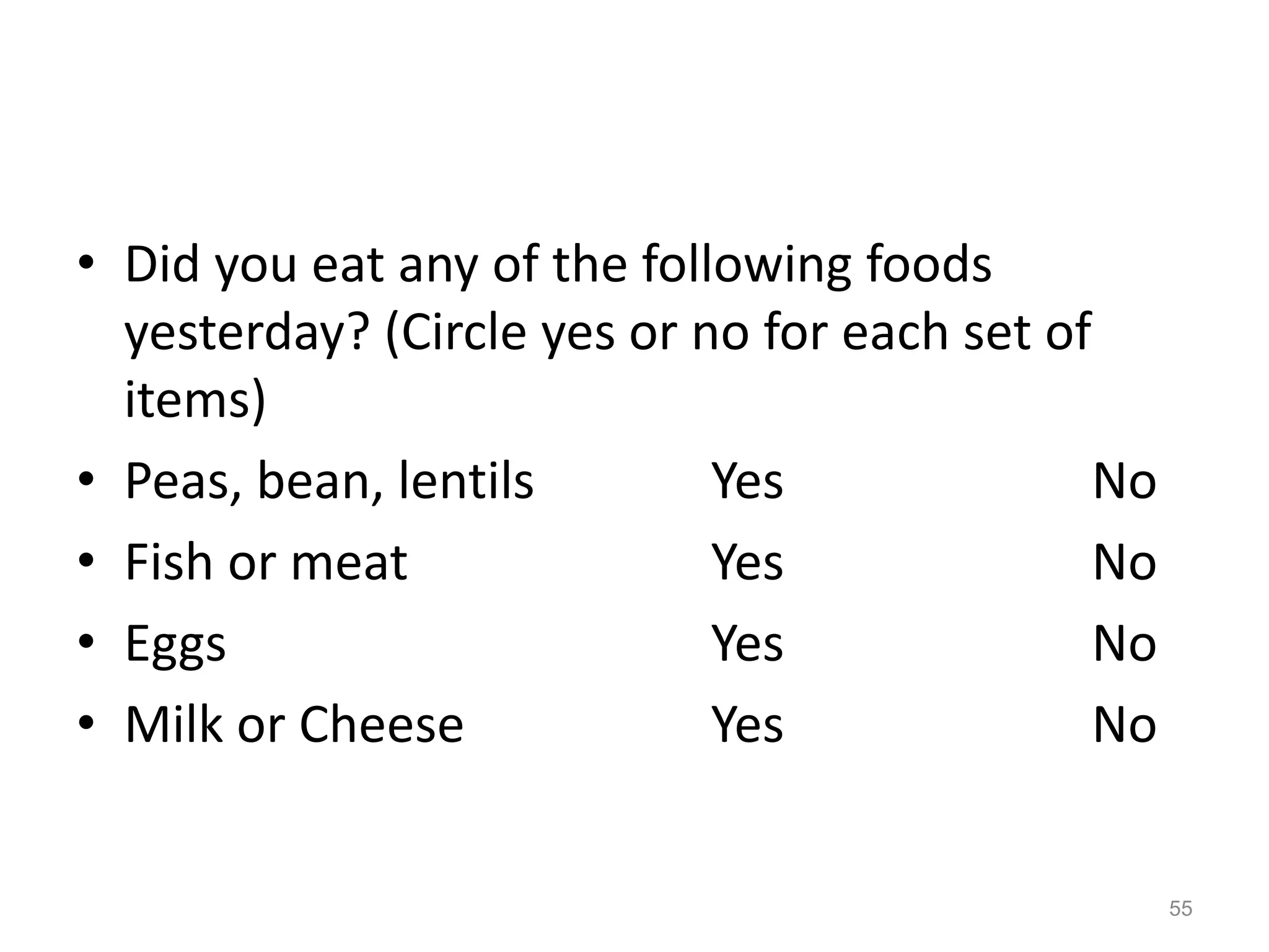 • Did you eat any of the following foods
yesterday? (Circle yes or no for each set of
items)
• Peas, bean, lentils Yes No
• Fish or meat Yes No
• Eggs Yes No
• Milk or Cheese Yes No
55
 