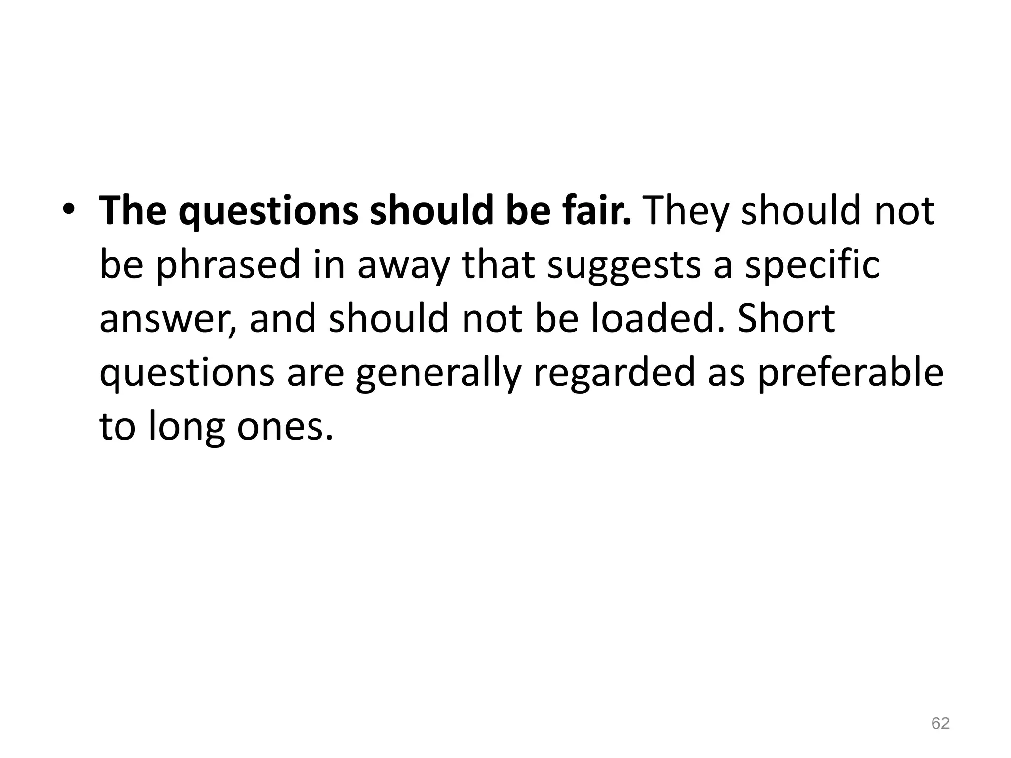 • The questions should be fair. They should not
be phrased in away that suggests a specific
answer, and should not be loaded. Short
questions are generally regarded as preferable
to long ones.
62
 