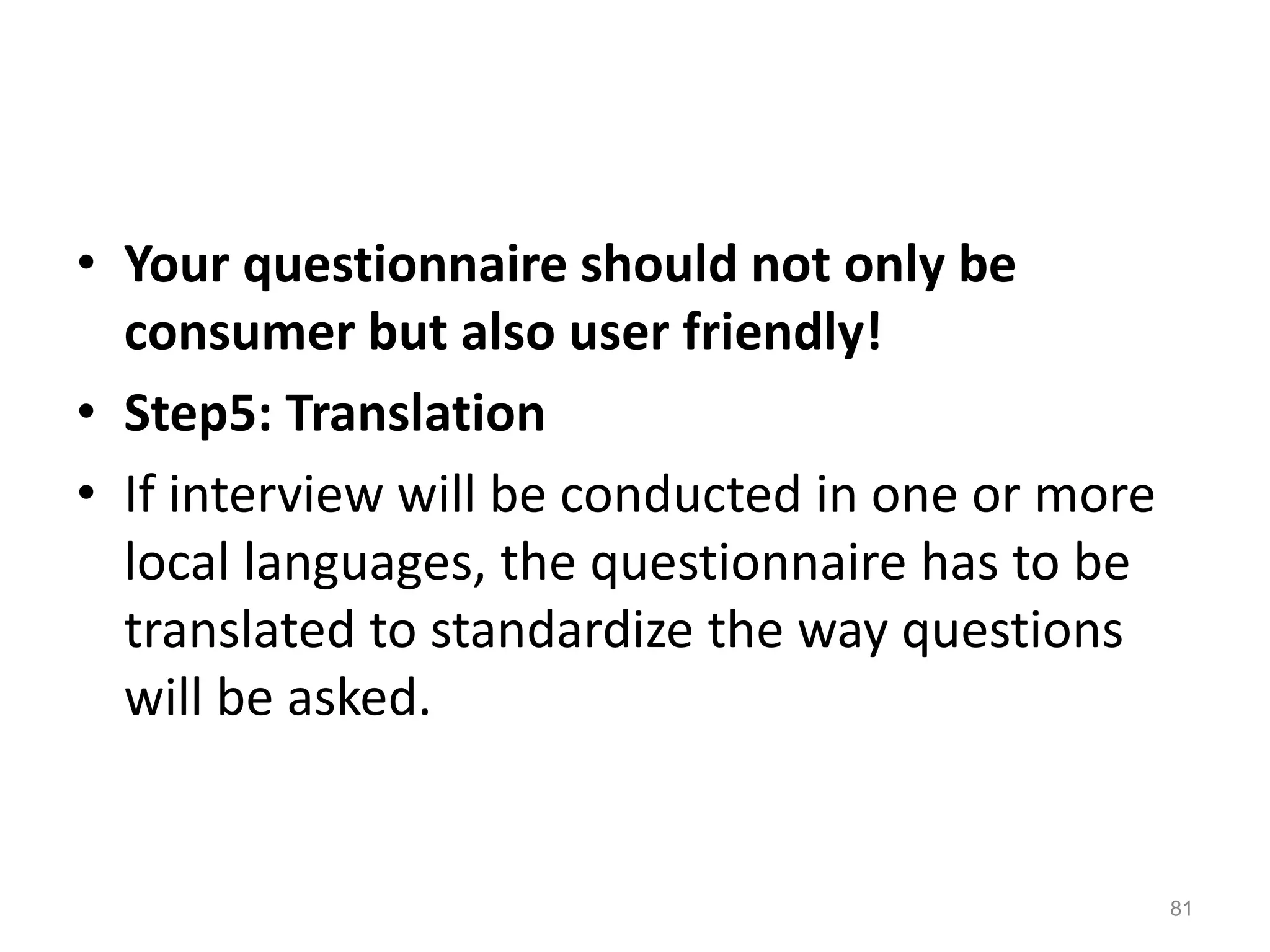 • Your questionnaire should not only be
consumer but also user friendly!
• Step5: Translation
• If interview will be conducted in one or more
local languages, the questionnaire has to be
translated to standardize the way questions
will be asked.
81
 