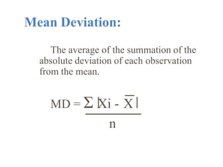 Mean Deviation:
The average of the summation of the
absolute deviation of each observation
from the mean.
MD = Σ Xi - X
n
 