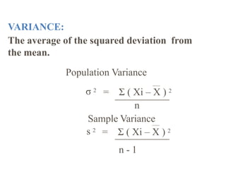 VARIANCE:
The average of the squared deviation from
the mean.
Population Variance
σ 2
= Σ ( Xi – X ) 2
n
Sample Variance
s 2
= Σ ( Xi – X ) 2
n - 1
 