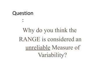 Question
:
Why do you think the
RANGE is considered an
unreliable Measure of
Variability?
 