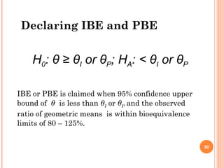 Declaring IBE and PBE
IBE or PBE is claimed when 95% confidence upper
bound of θ is less than θI or θP and the observed
ratio of geometric means is within bioequivalence
limits of 80 – 125%.
H0: θ ≥ θI or θP; HA: < θI or θP
50
 