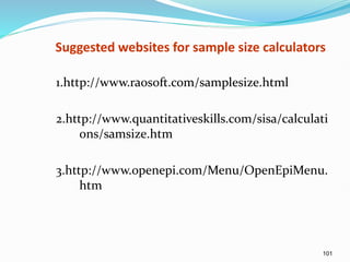 101
Suggested websites for sample size calculators
1.http://www.raosoft.com/samplesize.html
2.http://www.quantitativeskills.com/sisa/calculati
ons/samsize.htm
3.http://www.openepi.com/Menu/OpenEpiMenu.
htm
 