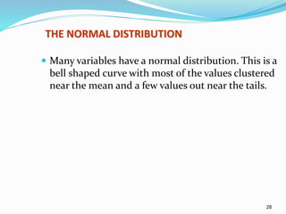 28
THE NORMAL DISTRIBUTION
 Many variables have a normal distribution. This is a
bell shaped curve with most of the values clustered
near the mean and a few values out near the tails.
 