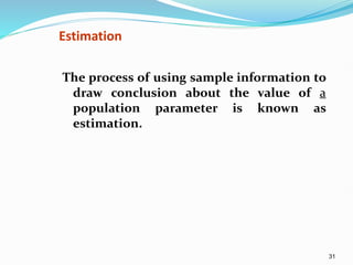 31
Estimation
The process of using sample information to
draw conclusion about the value of a
population parameter is known as
estimation.
 