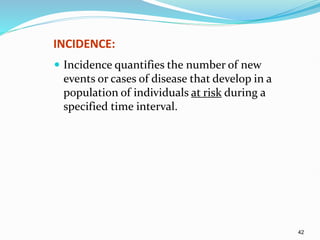 42
INCIDENCE:
 Incidence quantifies the number of new
events or cases of disease that develop in a
population of individuals at risk during a
specified time interval.
 