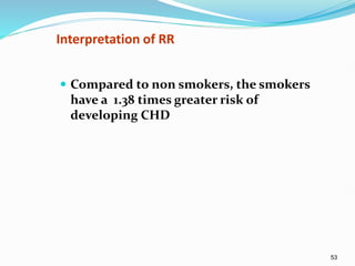 53
Interpretation of RR
 Compared to non smokers, the smokers
have a 1.38 times greater risk of
developing CHD
 