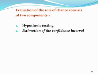 69
Evaluation of the role of chance consists
of two components:-
1. Hypothesis testing
2. Estimation of the confidence interval
 
