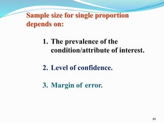85
Sample size for single proportion
depends on:
1. The prevalence of the
condition/attribute of interest.
2. Level of confidence.
3. Margin of error.
 