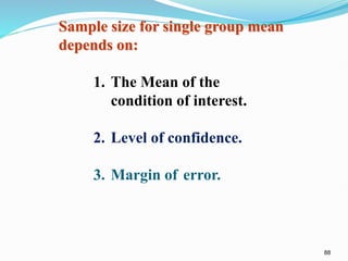 88
Sample size for single group mean
depends on:
1. The Mean of the
condition of interest.
2. Level of confidence.
3. Margin of error.
 