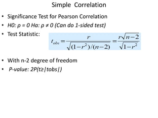 Simple Correlation
• Significance Test for Pearson Correlation
• H0: ρ = 0 Ha: ρ ≠ 0 (Can do 1-sided test)
• Test Statistic:
• With n-2 degree of freedom
• P-value: 2P(t≥|tobs|)
 