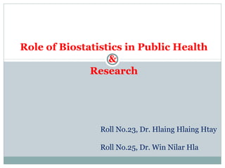 Role of Biostatistics in Public Health
&
Research
Roll No.23, Dr. Hlaing Hlaing Htay
Roll No.25, Dr. Win Nilar Hla
 