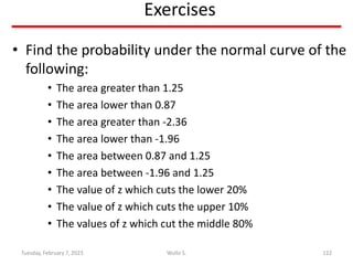 Exercises
• Find the probability under the normal curve of the
following:
• The area greater than 1.25
• The area lower th...