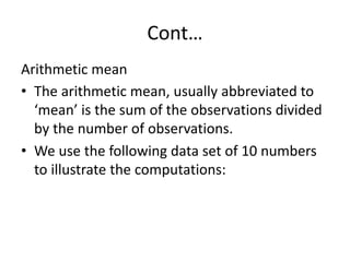 Cont…
Arithmetic mean
• The arithmetic mean, usually abbreviated to
‘mean’ is the sum of the observations divided
by the n...