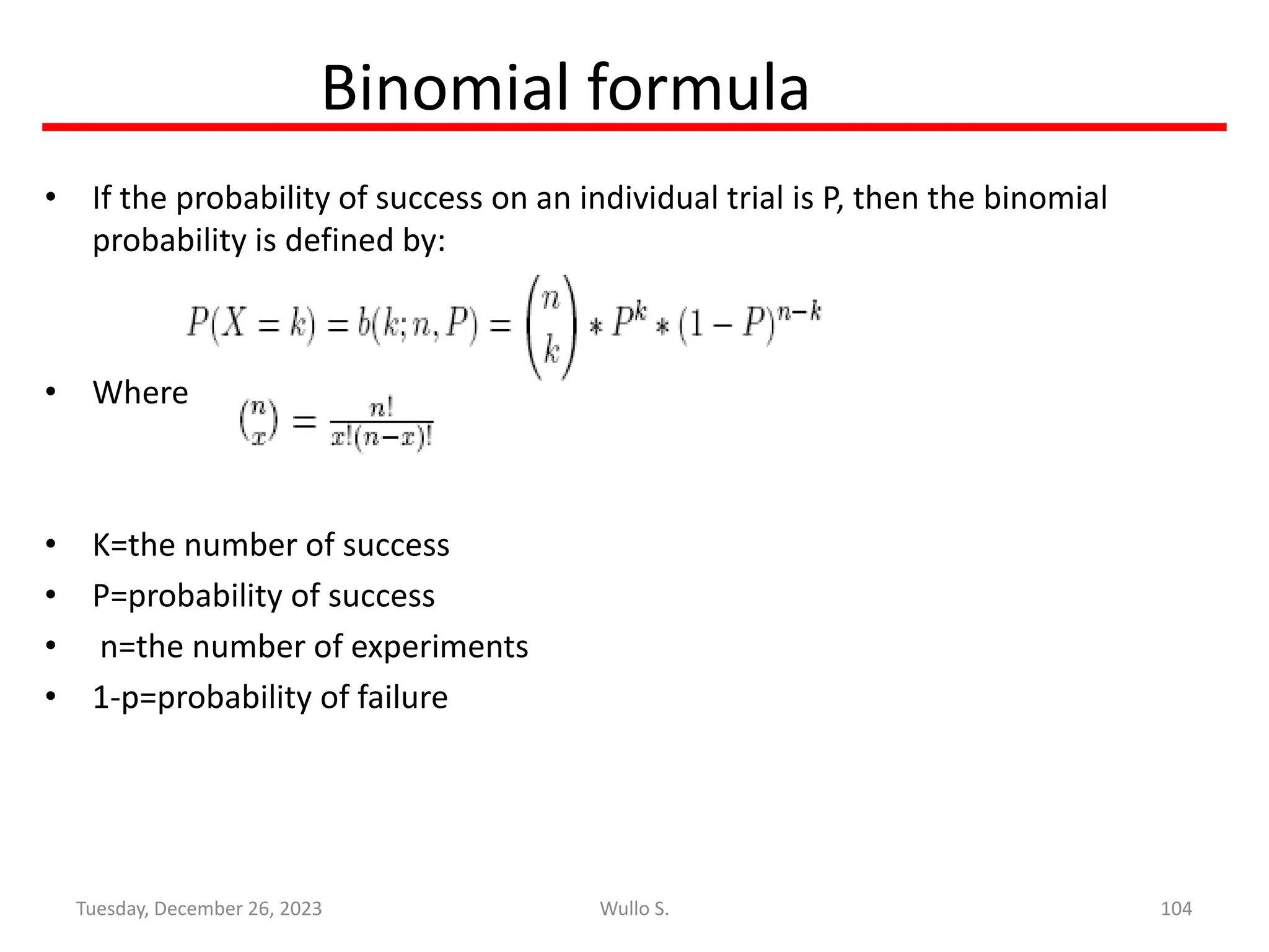 Binomial formula
• If the probability of success on an individual trial is P, then the binomial
probability is defined by:
• Where
• K=the number of success
• P=probability of success
• n=the number of experiments
• 1-p=probability of failure
104
Wullo S.
Tuesday, December 26, 2023
 