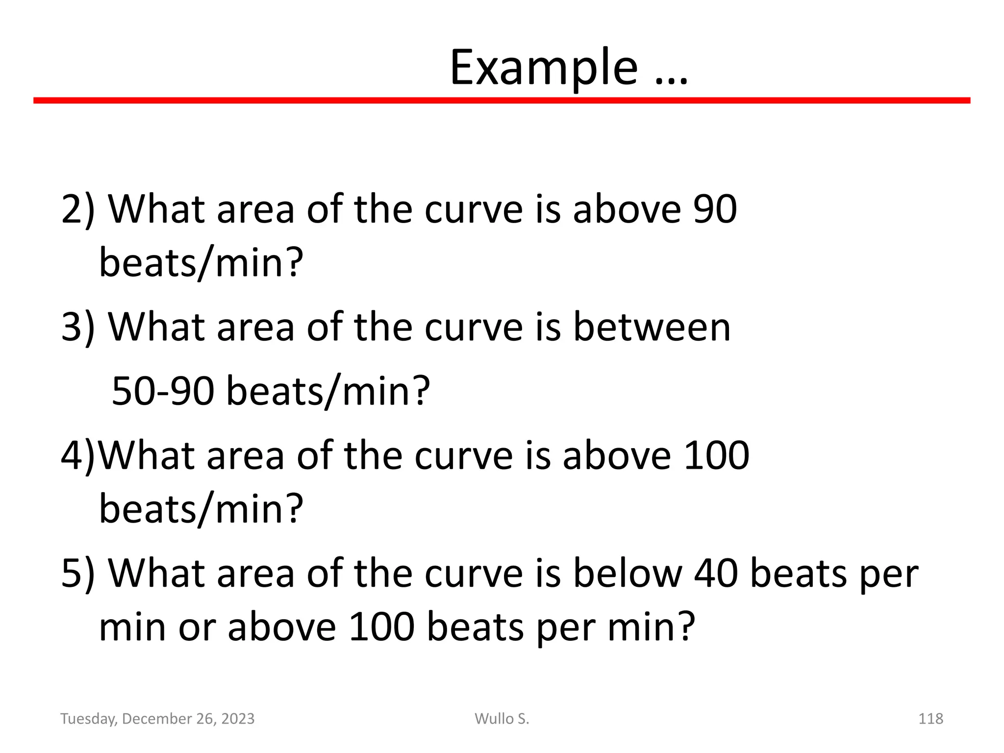 Example …
2) What area of the curve is above 90
beats/min?
3) What area of the curve is between
50-90 beats/min?
4)What area of the curve is above 100
beats/min?
5) What area of the curve is below 40 beats per
min or above 100 beats per min?
118
Wullo S.
Tuesday, December 26, 2023
 