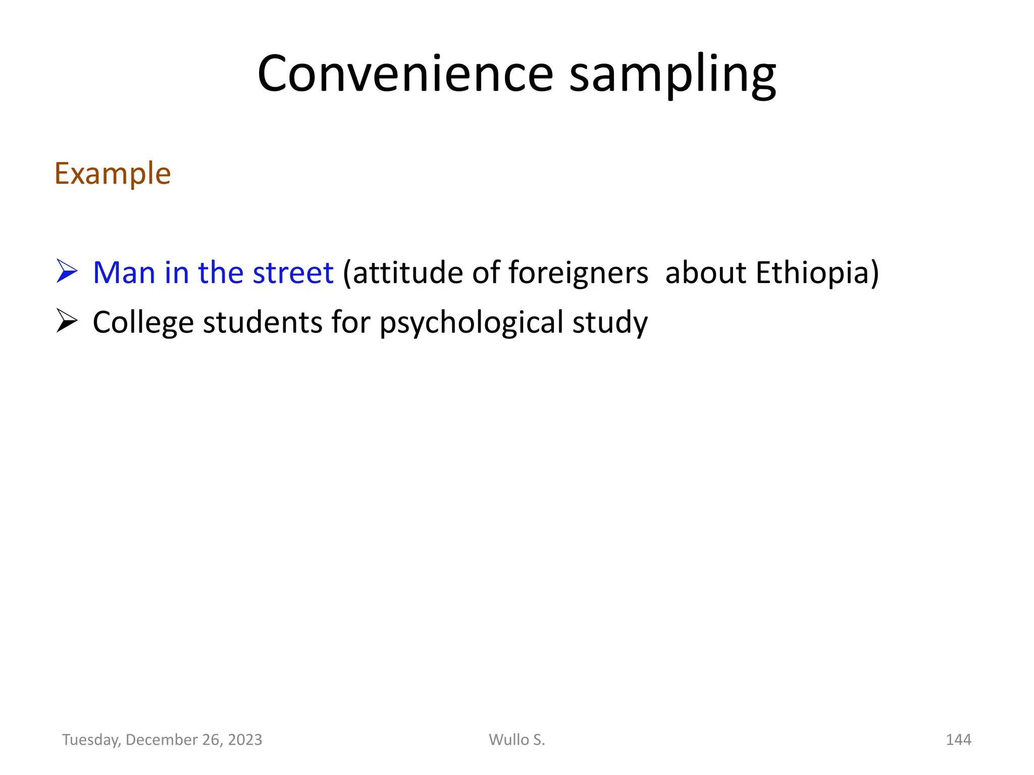 Convenience sampling
Example
➢ Man in the street (attitude of foreigners about Ethiopia)
➢ College students for psychological study
Wullo S. 144
Tuesday, December 26, 2023
 