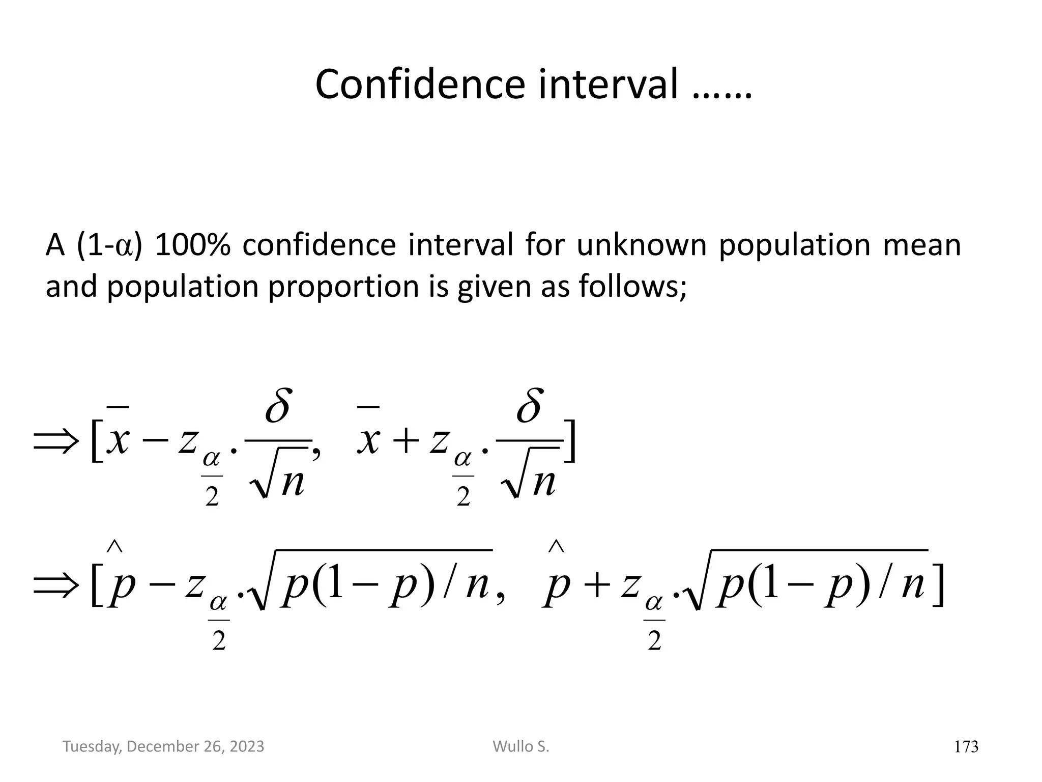 Confidence interval ……
]
/
)
1
(
.
,
/
)
1
(
.
[
]
.
,
.
[
2
2
2
2
n
p
p
z
p
n
p
p
z
p
n
z
x
n
z
x
−
+
−
−

+
−









173
A (1-α) 100% confidence interval for unknown population mean
and population proportion is given as follows;
Wullo S.
Tuesday, December 26, 2023
 