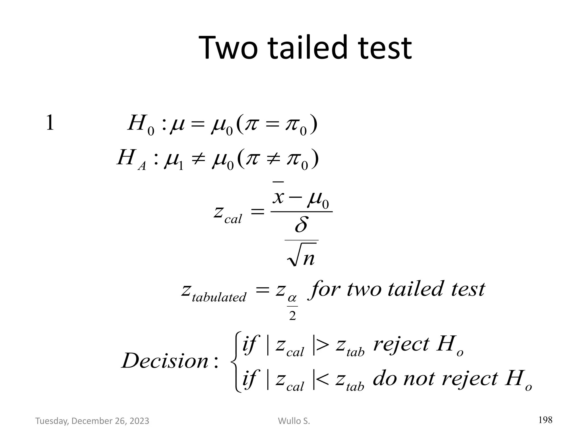 Two tailed test
198





=
−
=


=
=
o
tab
cal
o
tab
cal
tabulated
cal
A
H
reject
not
do
z
z
if
H
reject
z
z
if
Decision
test
tailed
two
for
z
z
n
x
z
H
H
|
|
|
|
:
)
(
:
)
(
:
1
2
0
0
0
1
0
0
0


m


m
m


m
m
Wullo S.
Tuesday, December 26, 2023
 