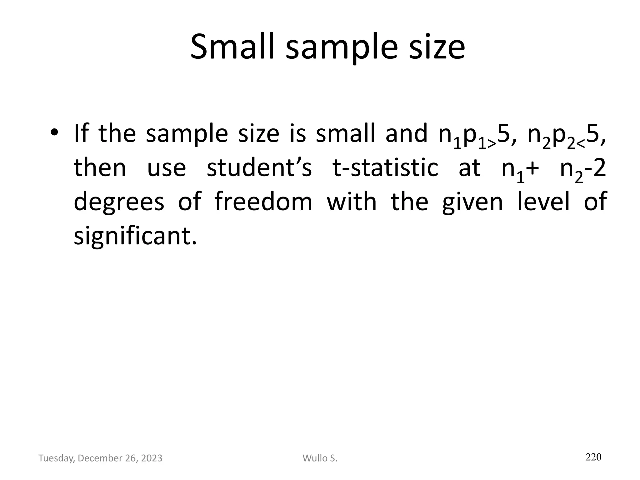 Small sample size
• If the sample size is small and n1p1>5, n2p2<5,
then use student’s t-statistic at n1+ n2-2
degrees of freedom with the given level of
significant.
220
Wullo S.
Tuesday, December 26, 2023
 