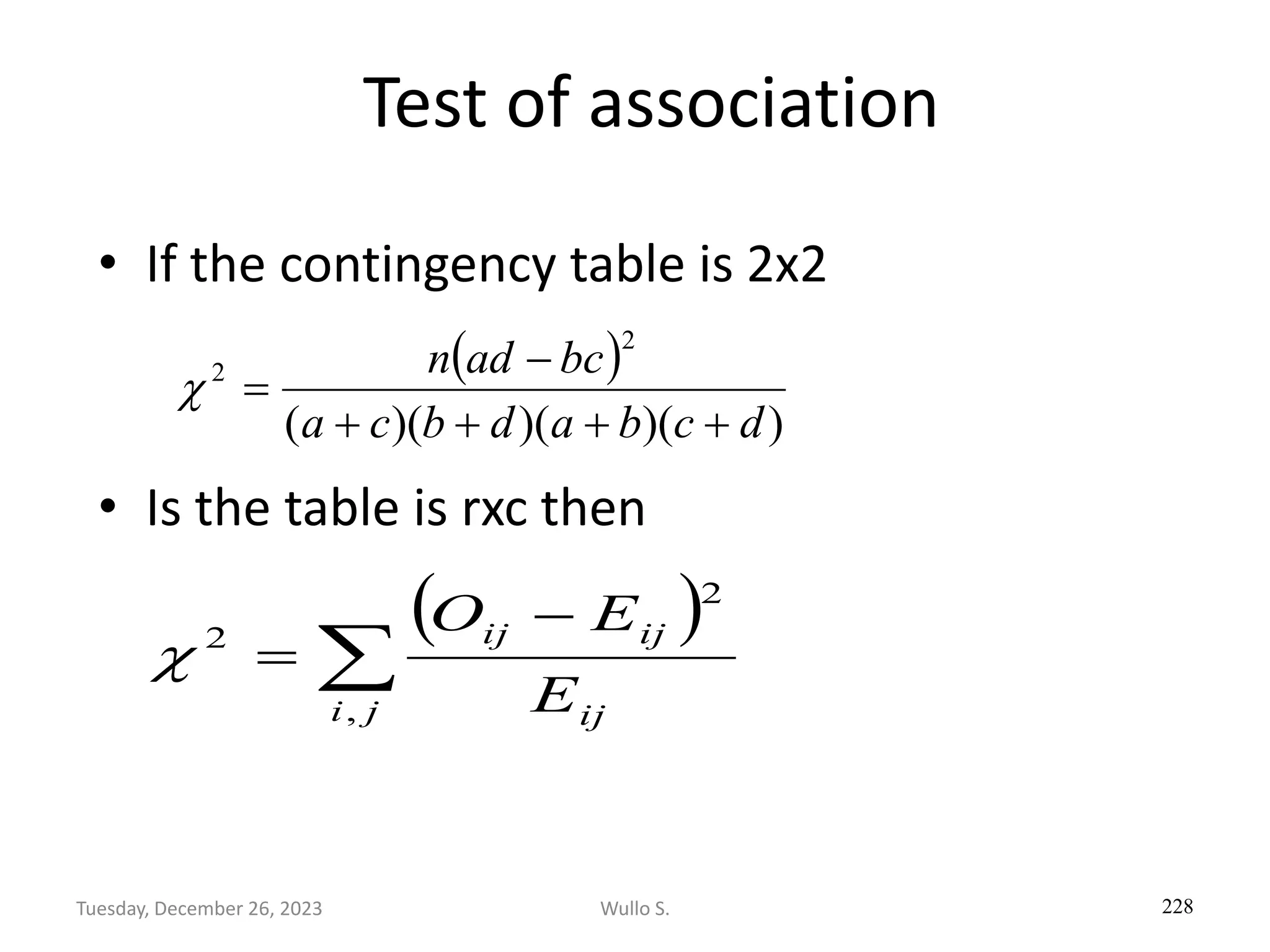 Test of association
• If the contingency table is 2x2
• Is the table is rxc then
228
( )
)
)(
)(
)(
(
2
2
d
c
b
a
d
b
c
a
bc
ad
n
+
+
+
+
−
=

( )

−
=
j
i ij
ij
ij
E
E
O
,
2
2

Wullo S.
Tuesday, December 26, 2023
 