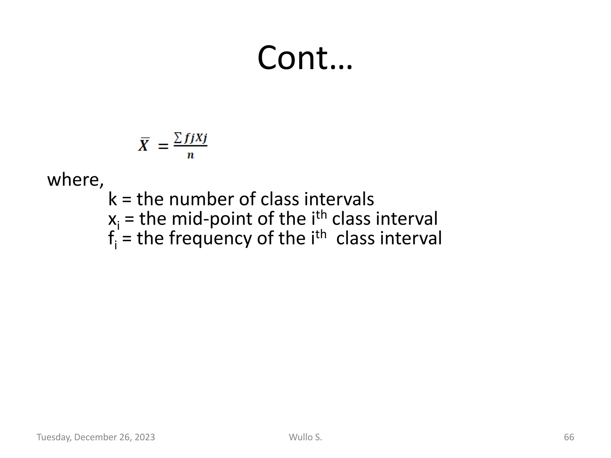 Cont…
Tuesday, December 26, 2023 Wullo S. 66
where,
k = the number of class intervals
xi = the mid-point of the ith class interval
fi = the frequency of the ith class interval
 
