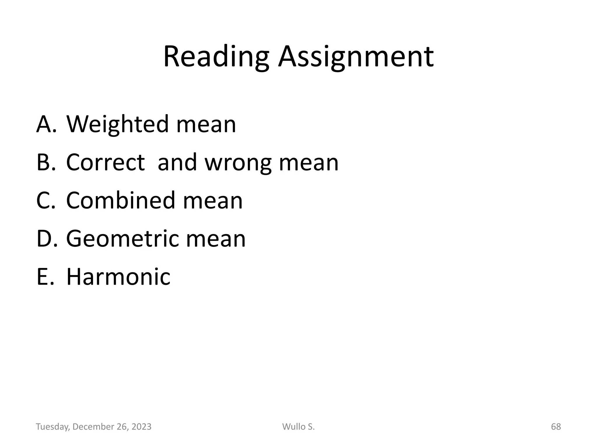 Reading Assignment
A. Weighted mean
B. Correct and wrong mean
C. Combined mean
D. Geometric mean
E. Harmonic
Tuesday, December 26, 2023 Wullo S. 68
 