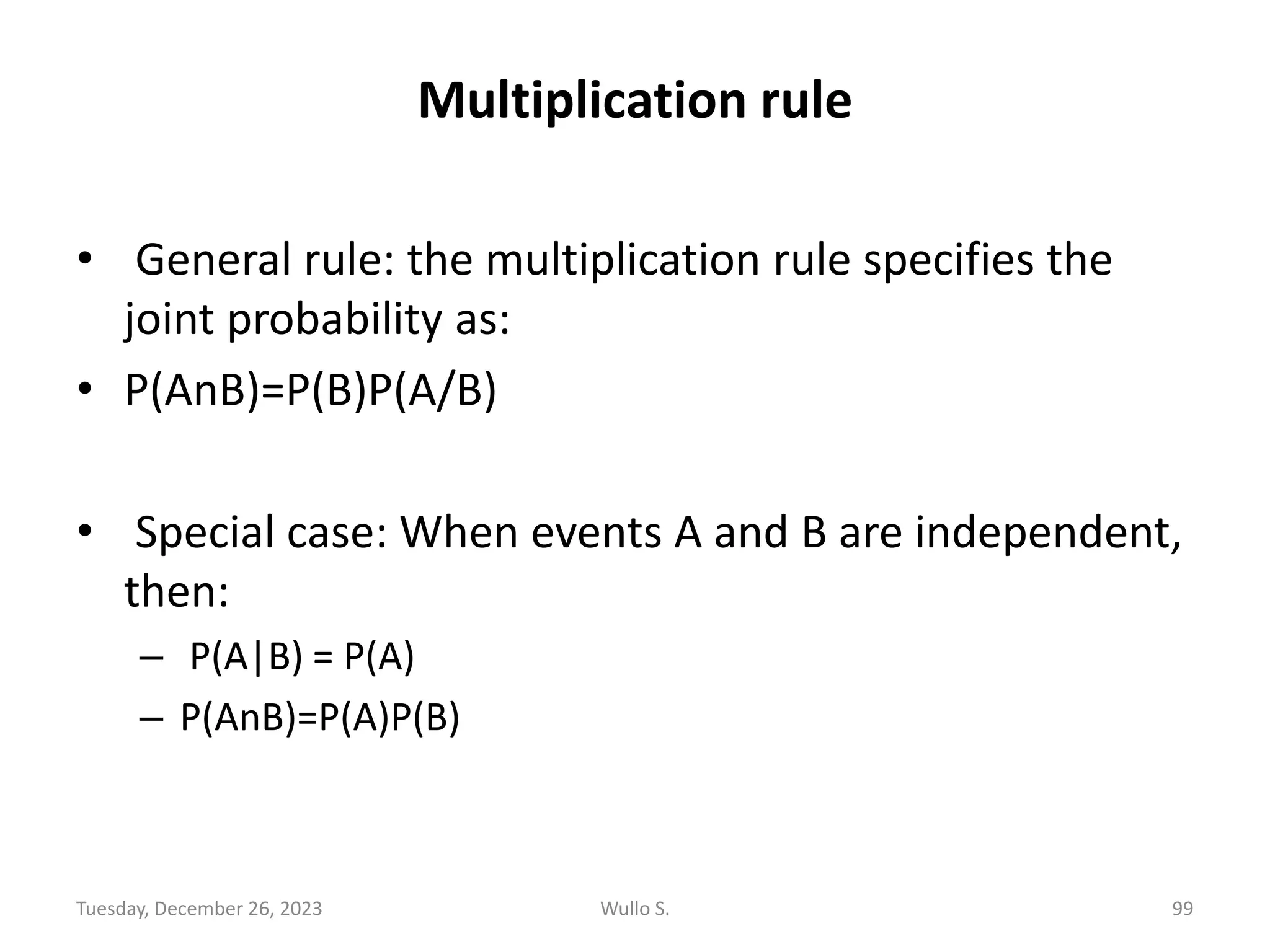 Multiplication rule
• General rule: the multiplication rule specifies the
joint probability as:
• P(AnB)=P(B)P(A/B)
• Special case: When events A and B are independent,
then:
– P(A|B) = P(A)
– P(AnB)=P(A)P(B)
Wullo S. 99
Tuesday, December 26, 2023
 