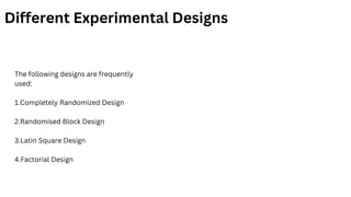 Different Experimental Designs
The following designs are frequently
used:
1.Completely Randomized Design
2.Randomised Block Design
3.Latin Square Design
4.Factorial Design
 