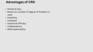Advantages of CRD
• Simple & Easy
• Maximum number of degree of freedom is
used
• Flexibility
• Unbiased
• Statistical Efficacy
• Independence
• Wide Applicability
 